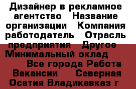 Дизайнер в рекламное агентство › Название организации ­ Компания-работодатель › Отрасль предприятия ­ Другое › Минимальный оклад ­ 28 000 - Все города Работа » Вакансии   . Северная Осетия,Владикавказ г.